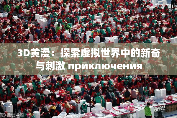 3D黄漫：探索虚拟世界中的新奇与刺激 приключения