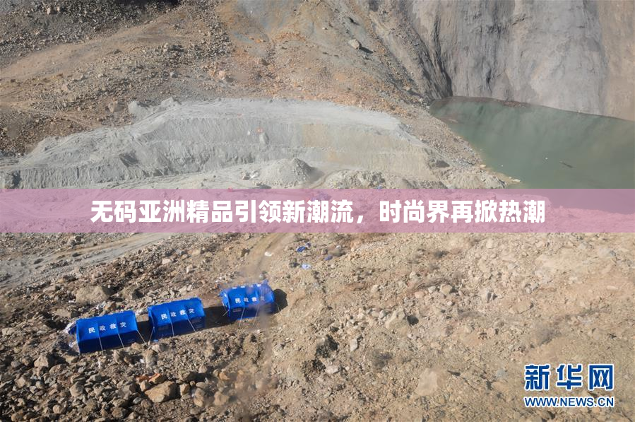 无码亚洲精品引领新潮流，时尚界再掀热潮