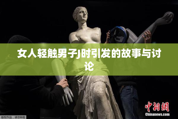 女人轻触男子J时引发的故事与讨论