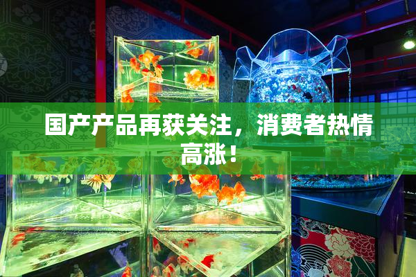国产产品再获关注，消费者热情高涨！