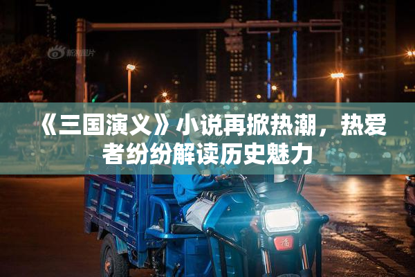 《三国演义》小说再掀热潮，热爱者纷纷解读历史魅力