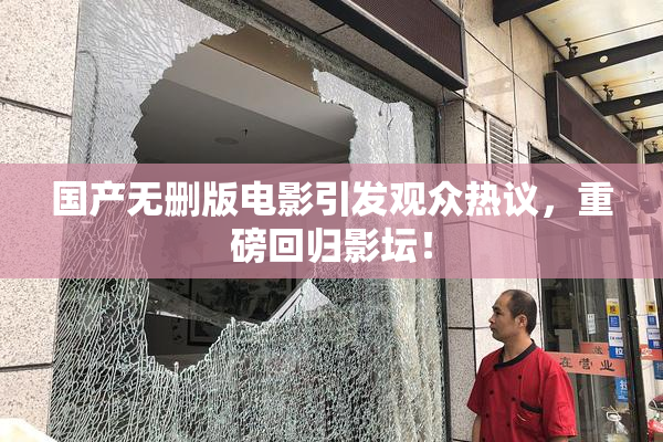 国产无删版电影引发观众热议，重磅回归影坛！