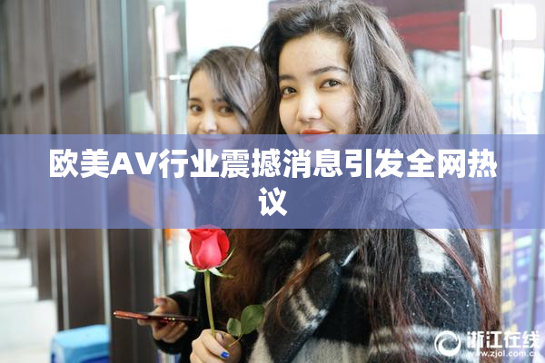 欧美AV行业震撼消息引发全网热议