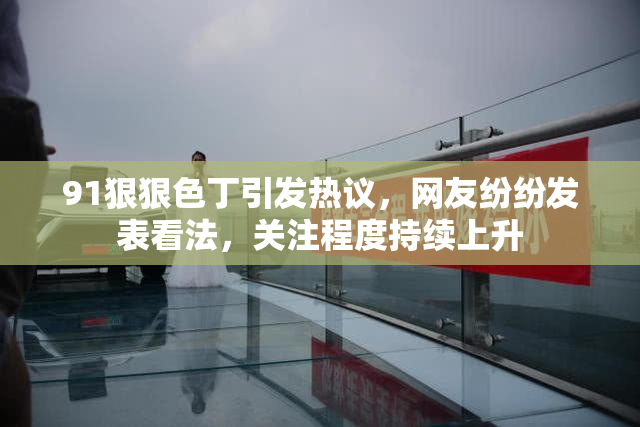 91狠狠色丁引发热议，网友纷纷发表看法，关注程度持续上升