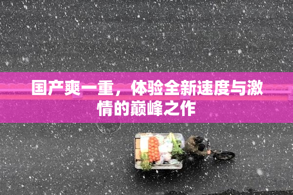 国产爽一重，体验全新速度与激情的巅峰之作