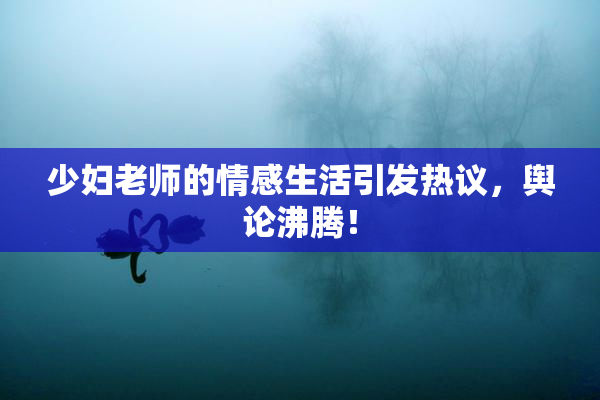 少妇老师的情感生活引发热议，舆论沸腾！