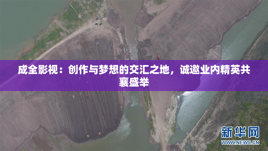 成全影视：创作与梦想的交汇之地，诚邀业内精英共襄盛举