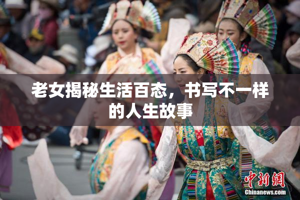 老女揭秘生活百态，书写不一样的人生故事