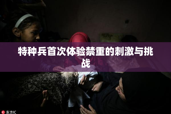 特种兵首次体验禁重的刺激与挑战