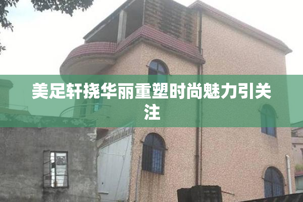 美足轩挠华丽重塑时尚魅力引关注