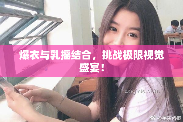 爆衣与乳摇结合，挑战极限视觉盛宴！
