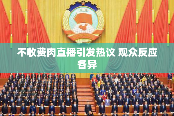不收费肉直播引发热议 观众反应各异