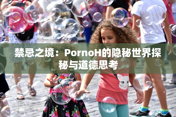 禁忌之境：PornoH的隐秘世界探秘与道德思考