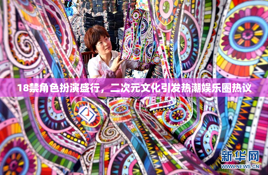 18禁角色扮演盛行，二次元文化引发热潮娱乐圈热议