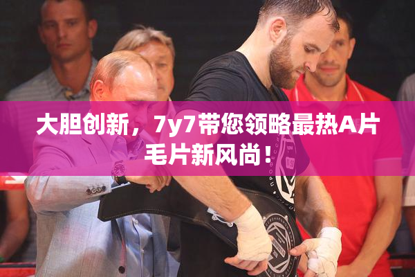 大胆创新，7y7带您领略最热A片毛片新风尚！