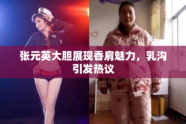 张元英大胆展现香肩魅力，乳沟引发热议