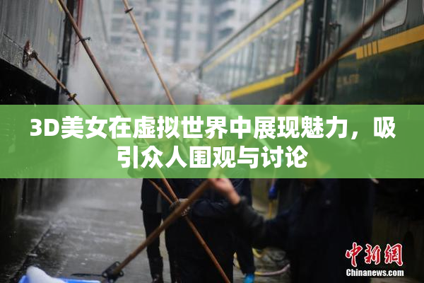 3D美女在虚拟世界中展现魅力，吸引众人围观与讨论