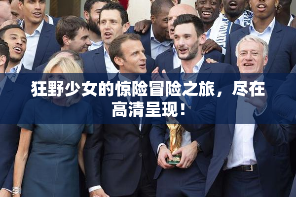 狂野少女的惊险冒险之旅，尽在高清呈现！