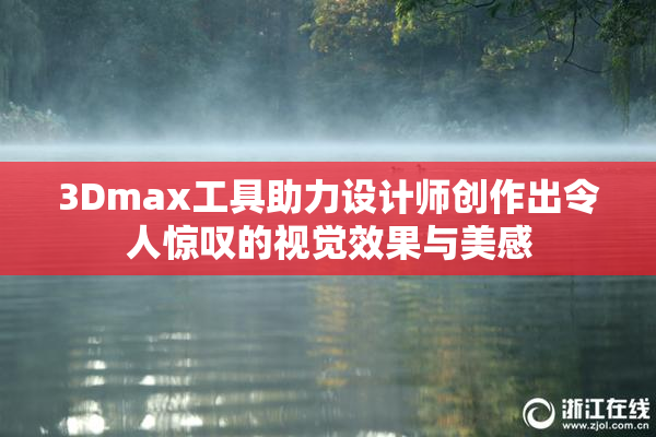 3Dmax工具助力设计师创作出令人惊叹的视觉效果与美感