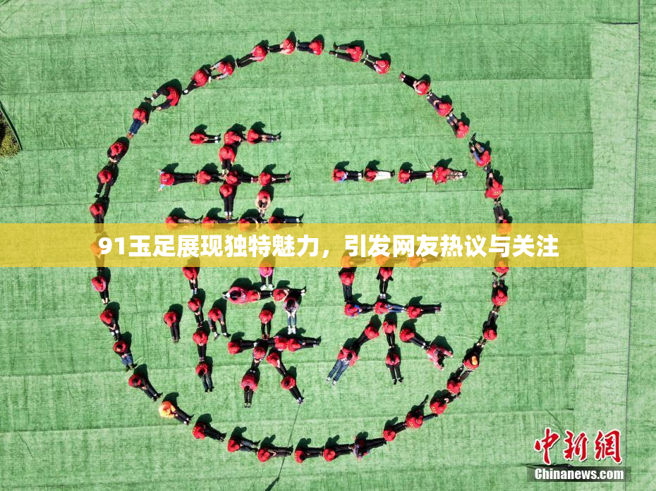 91玉足展现独特魅力，引发网友热议与关注