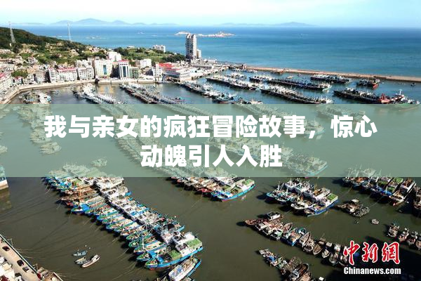 我与亲女的疯狂冒险故事，惊心动魄引人入胜