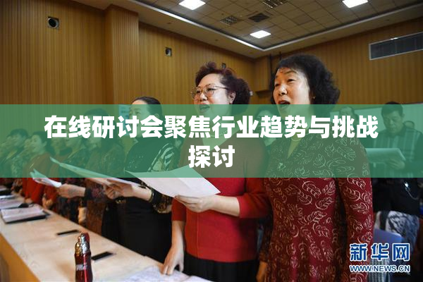 在线研讨会聚焦行业趋势与挑战探讨