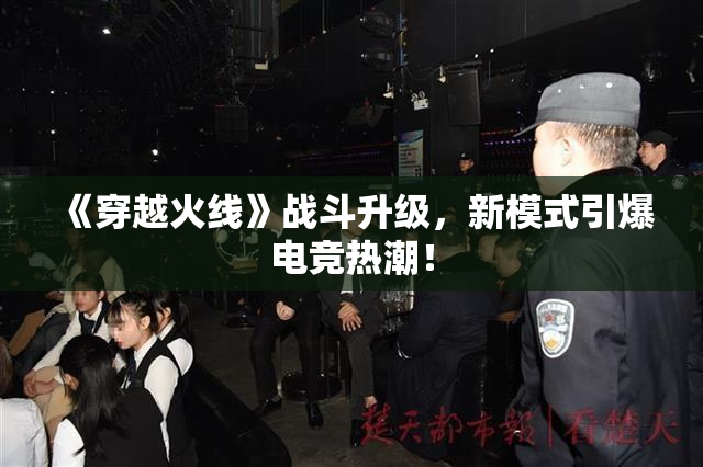 《穿越火线》战斗升级，新模式引爆电竞热潮！