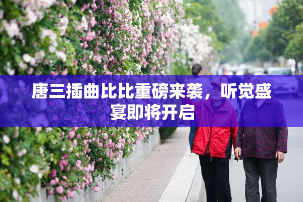 唐三插曲比比重磅来袭，听觉盛宴即将开启