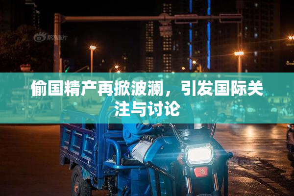 偷国精产再掀波澜，引发国际关注与讨论