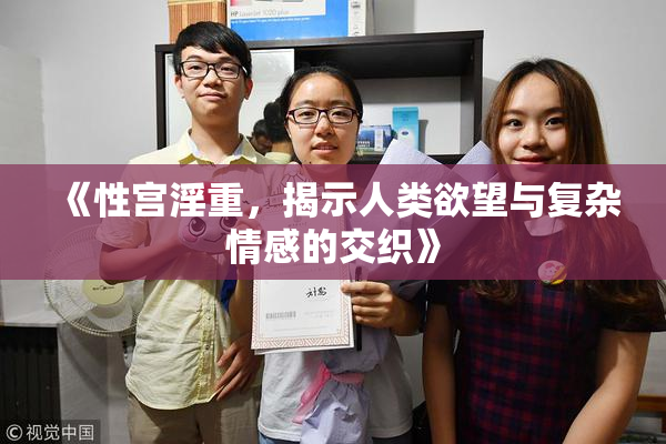 《性宫淫重，揭示人类欲望与复杂情感的交织》