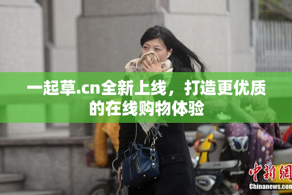 一起草.cn全新上线，打造更优质的在线购物体验