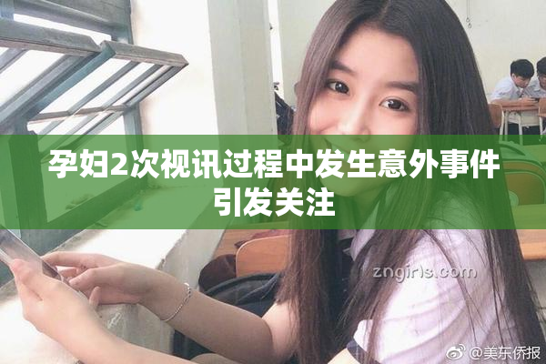 孕妇2次视讯过程中发生意外事件引发关注