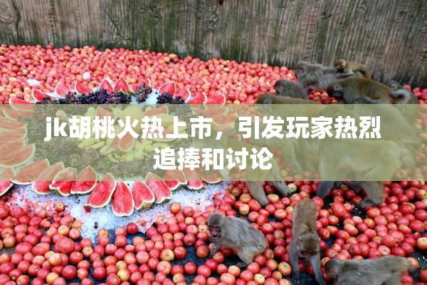jk胡桃火热上市，引发玩家热烈追捧和讨论