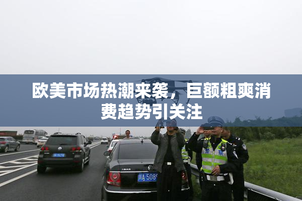 欧美市场热潮来袭，巨额粗爽消费趋势引关注