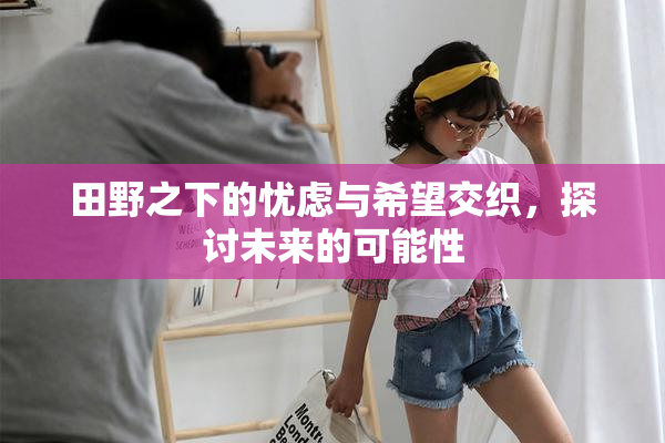 田野之下的忧虑与希望交织，探讨未来的可能性