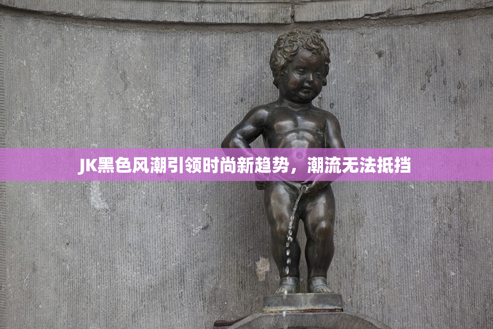 JK黑色风潮引领时尚新趋势，潮流无法抵挡