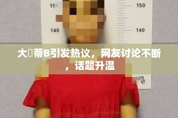 大陰蒂B引发热议，网友讨论不断，话题升温