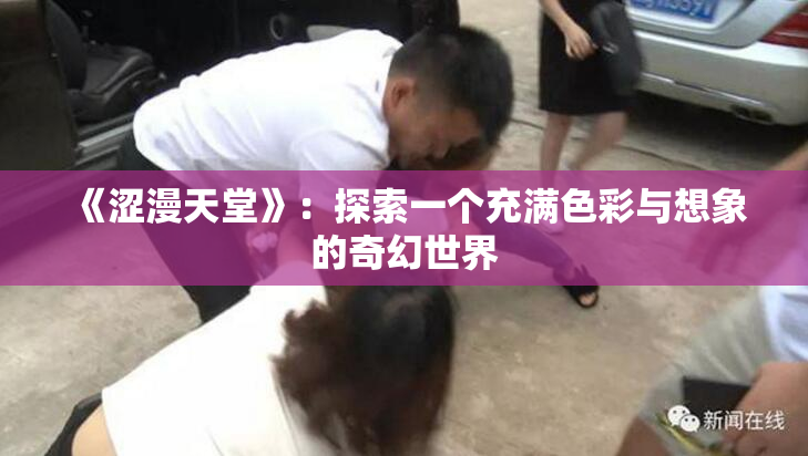《涩漫天堂》：探索一个充满色彩与想象的奇幻世界