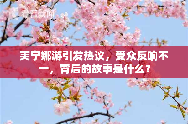 芙宁娜游引发热议，受众反响不一，背后的故事是什么？