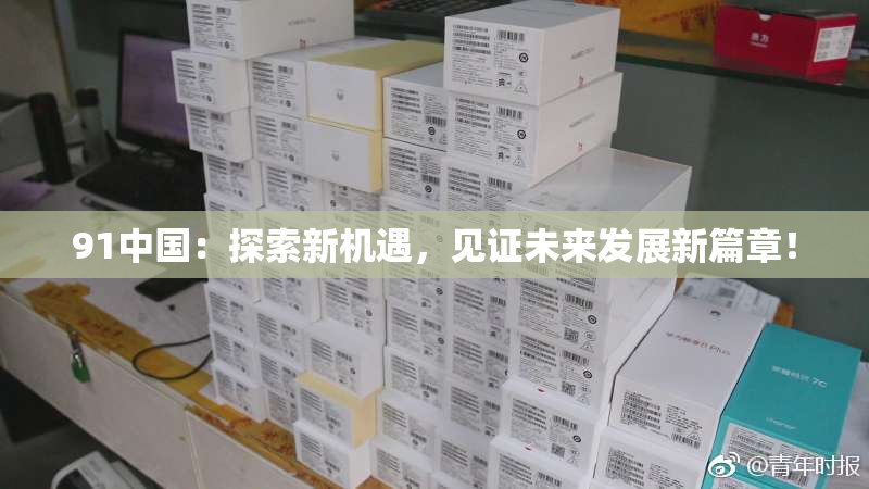 91中国：探索新机遇，见证未来发展新篇章！