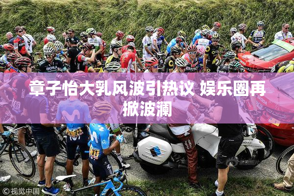 章子怡大乳风波引热议 娱乐圈再掀波澜