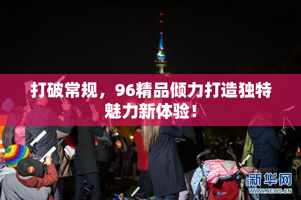 打破常规，96精品倾力打造独特魅力新体验！