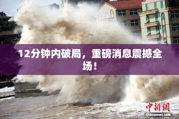 12分钟内破局，重磅消息震撼全场！