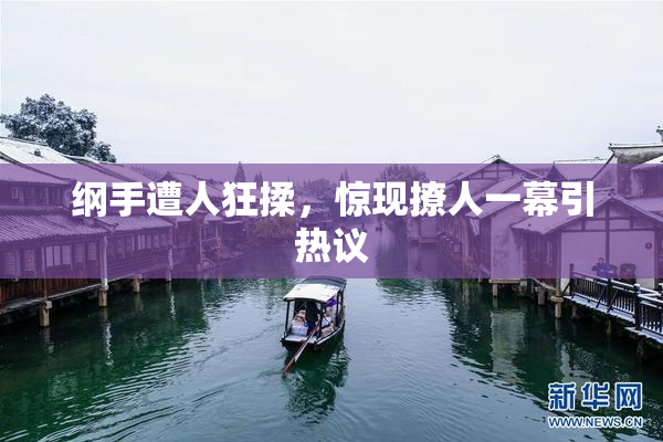纲手遭人狂揉，惊现撩人一幕引热议