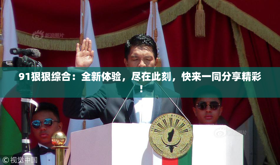 91狠狠综合：全新体验，尽在此刻，快来一同分享精彩！