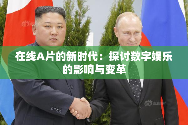 在线A片的新时代：探讨数字娱乐的影响与变革