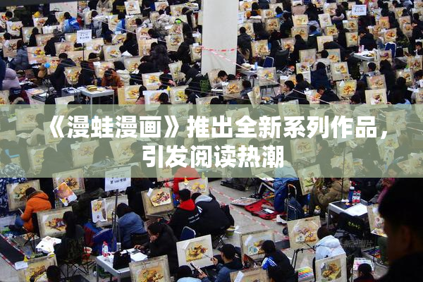 《漫蛙漫画》推出全新系列作品，引发阅读热潮