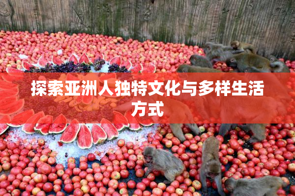 探索亚洲人独特文化与多样生活方式