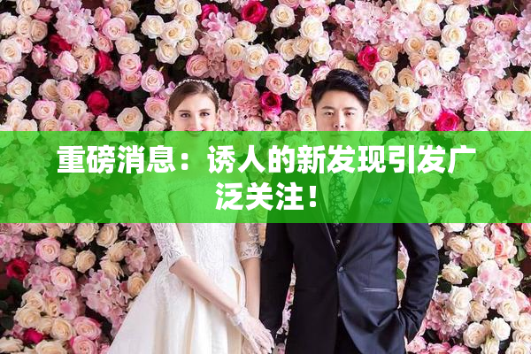 重磅消息：诱人的新发现引发广泛关注！