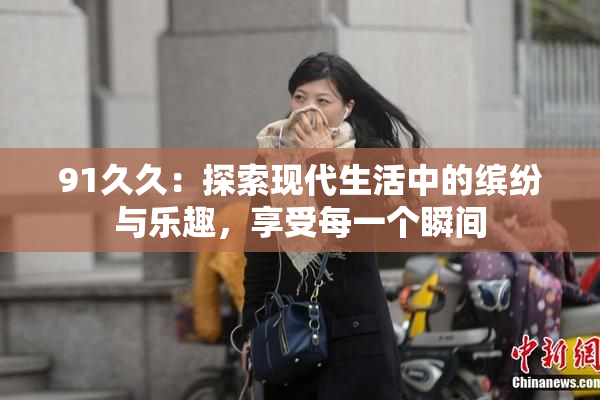 91久久：探索现代生活中的缤纷与乐趣，享受每一个瞬间